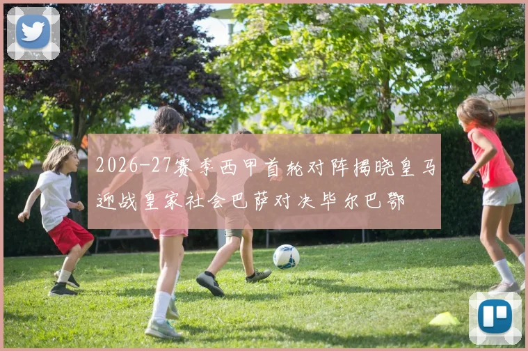 2026-27赛季西甲首轮对阵揭晓皇马迎战皇家社会巴萨对决毕尔巴鄂
