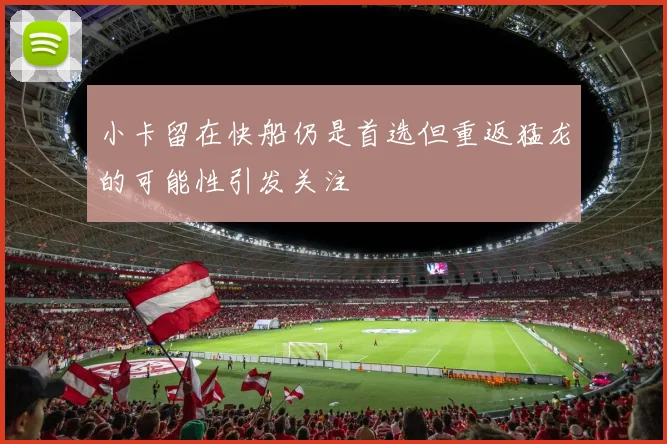 小卡留在快船仍是首选但重返猛龙的可能性引发关注