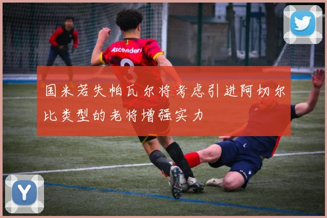 国米若失帕瓦尔将考虑引进阿切尔比类型的老将增强实力
