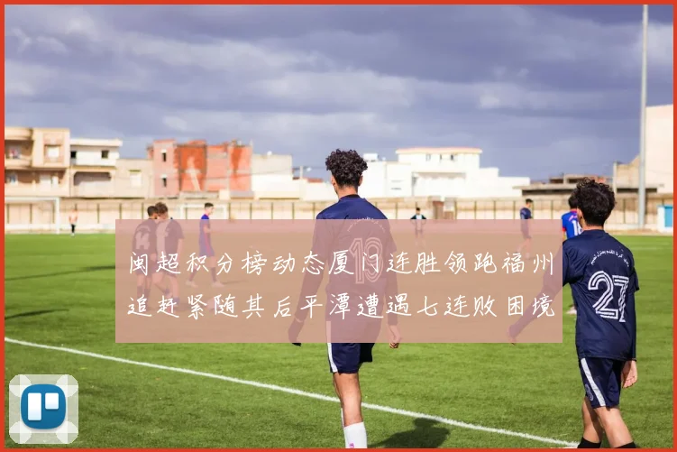 闽超积分榜动态厦门连胜领跑福州追赶紧随其后平潭遭遇七连败困境