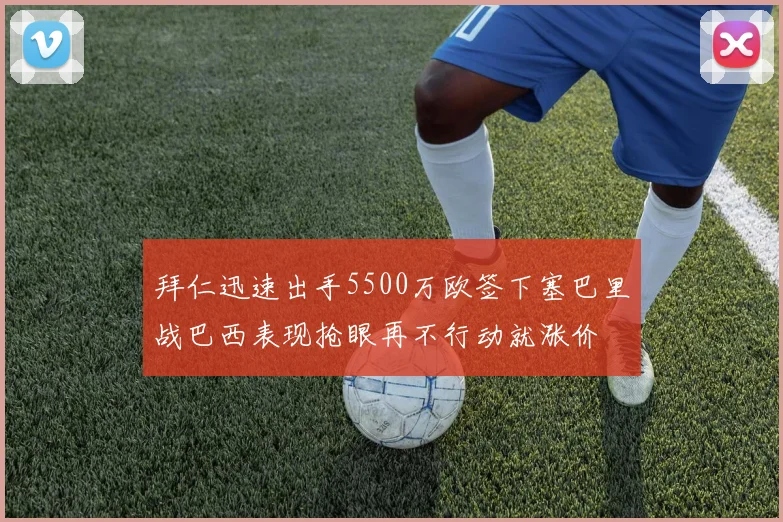 拜仁迅速出手5500万欧签下塞巴里战巴西表现抢眼再不行动就涨价