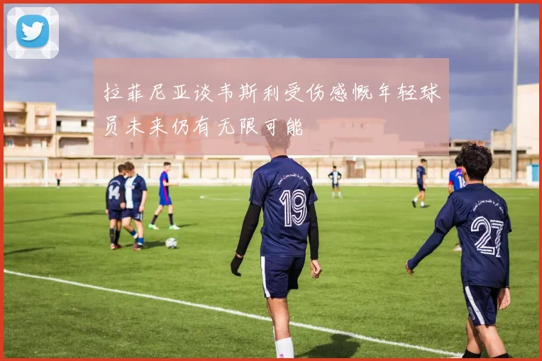 拉菲尼亚谈韦斯利受伤感慨年轻球员未来仍有无限可能