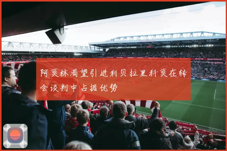阿莫林渴望引进利贝拉里科莫在转会谈判中占据优势