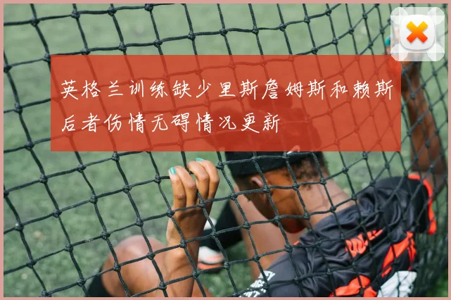 英格兰训练缺少里斯詹姆斯和赖斯后者伤情无碍情况更新