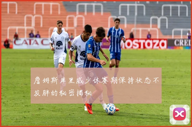 詹姆斯库里威少休赛期保持状态不发胖的秘密揭秘
