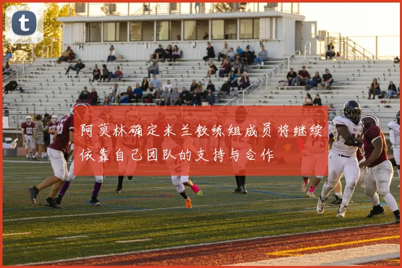 阿莫林确定米兰教练组成员将继续依靠自己团队的支持与合作