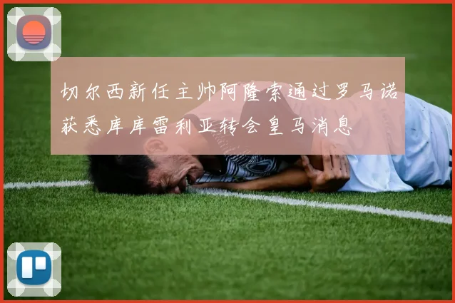 切尔西新任主帅阿隆索通过罗马诺获悉库库雷利亚转会皇马消息