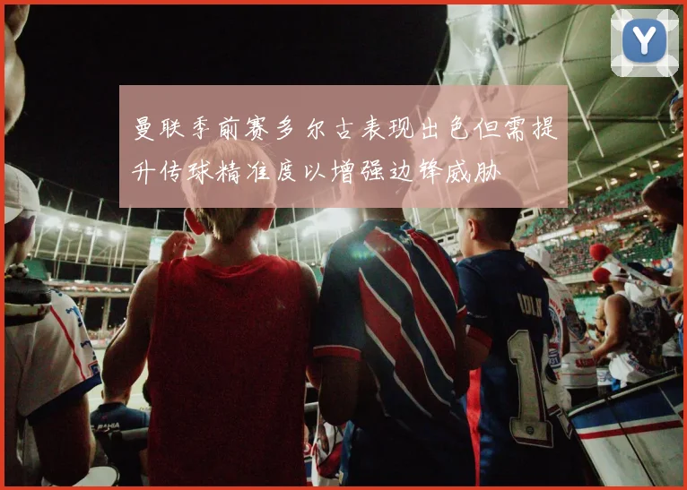 曼联季前赛多尔古表现出色但需提升传球精准度以增强边锋威胁